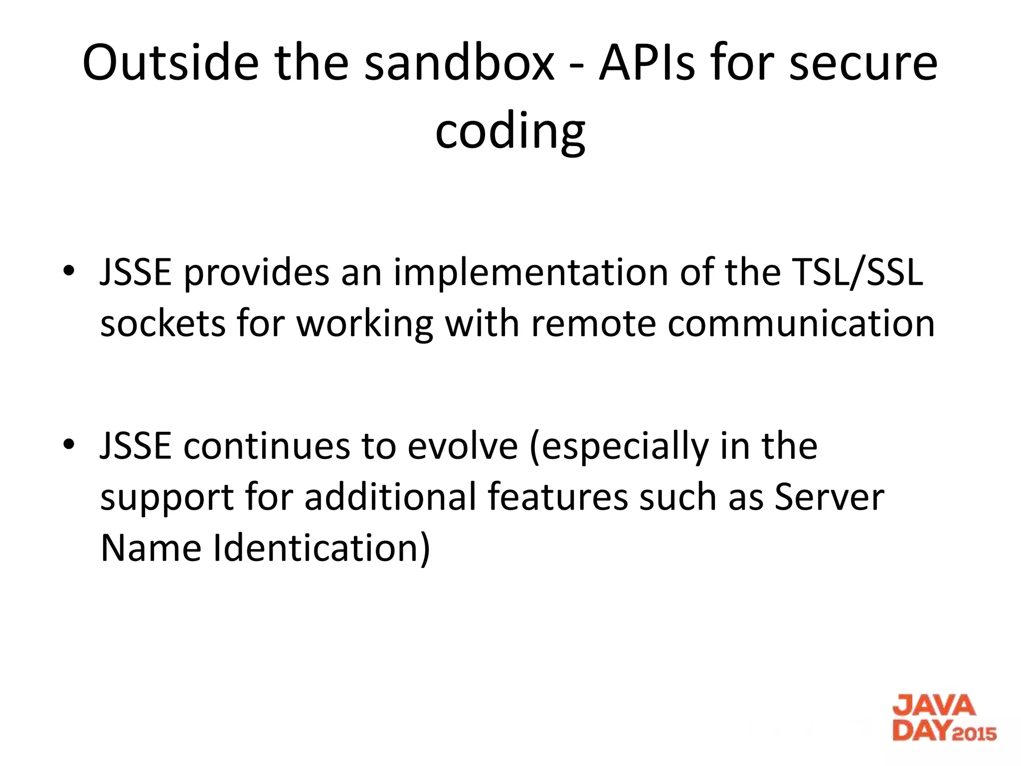 Outside the sandbox - APIs for secure
coding
• JSSE provides an implementation of the TSL/SSL
sockets for working with remote communication
• JSSE continues to evolve (especially in the
support for additional features such as Server
Name Identication)
 