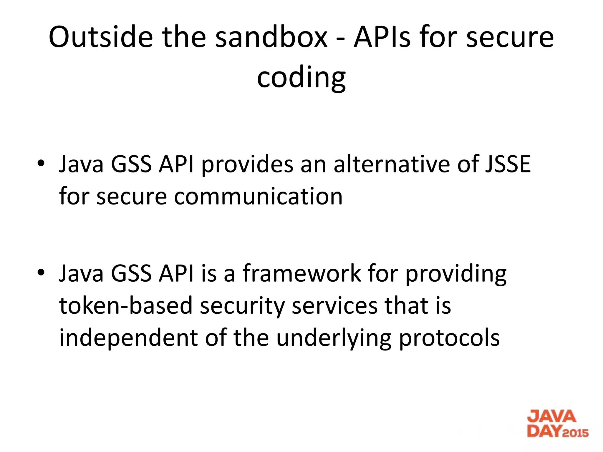 Outside the sandbox - APIs for secure
coding
• Java GSS API provides an alternative of JSSE
for secure communication
• Java GSS API is a framework for providing
token-based security services that is
independent of the underlying protocols
 