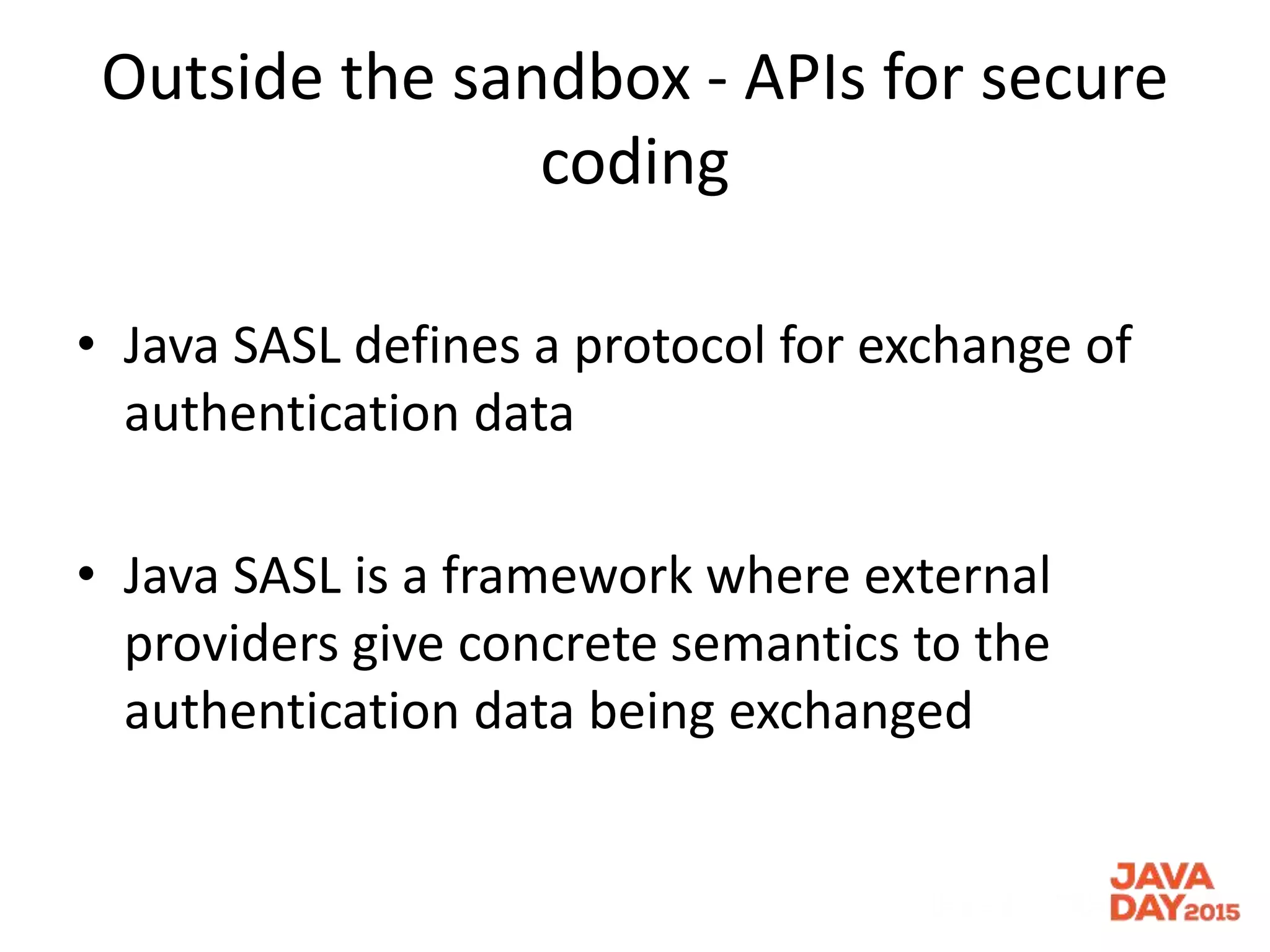 Outside the sandbox - APIs for secure
coding
• Java SASL defines a protocol for exchange of
authentication data
• Java SASL is a framework where external
providers give concrete semantics to the
authentication data being exchanged
 