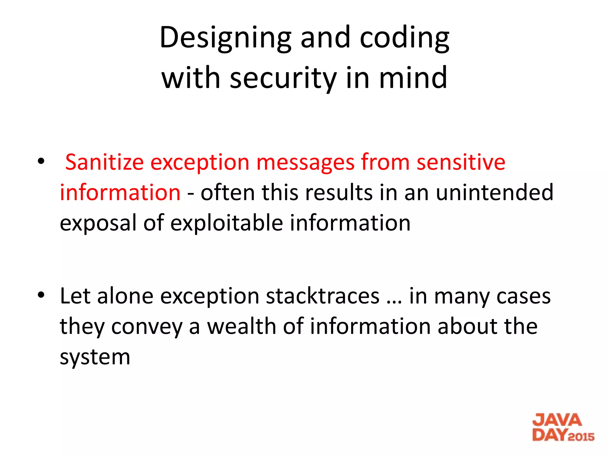 Designing and coding
with security in mind
• Sanitize exception messages from sensitive
information - often this results in an unintended
exposal of exploitable information
• Let alone exception stacktraces … in many cases
they convey a wealth of information about the
system
 