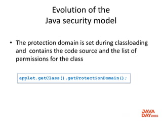 Evolution of the
Java security model
• The protection domain is set during classloading
and contains the code source and the list of
permissions for the class
applet.getClass().getProtectionDomain();
 