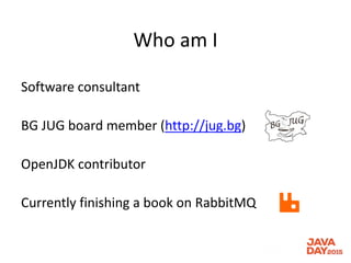 Who am I
Software consultant
BG JUG board member (http://jug.bg)
OpenJDK contributor
Currently finishing a book on RabbitMQ
 