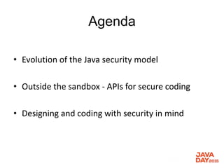 Agenda
• Evolution of the Java security model
• Outside the sandbox - APIs for secure coding
• Designing and coding with security in mind
 