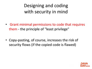 Designing and coding
with security in mind
• Grant minimal permissions to code that requires
them - the principle of "least privilege"
• Copy-pasting, of course, increases the risk of
security flows (if the copied code is flawed)
 