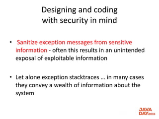Designing and coding
with security in mind
• Sanitize exception messages from sensitive
information - often this results in an unintended
exposal of exploitable information
• Let alone exception stacktraces … in many cases
they convey a wealth of information about the
system
 
