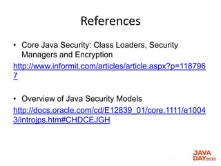 References
• Core Java Security: Class Loaders, Security
Managers and Encryption
http://www.informit.com/articles/article.aspx?p=118796
7
• Overview of Java Security Models
http://docs.oracle.com/cd/E12839_01/core.1111/e1004
3/introjps.htm#CHDCEJGH
 