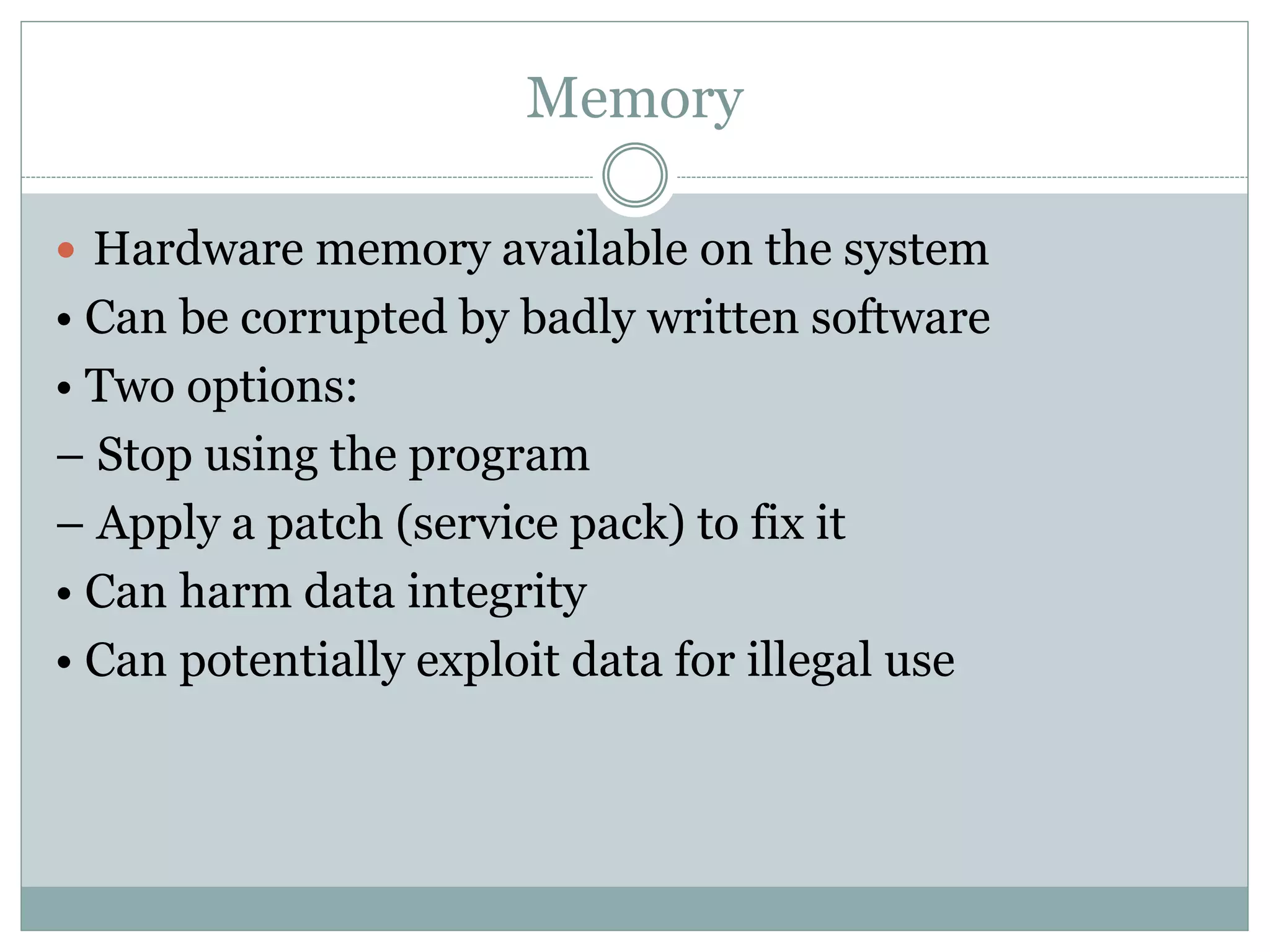 Memory
 Hardware memory available on the system
• Can be corrupted by badly written software
• Two options:
– Stop using the program
– Apply a patch (service pack) to fix it
• Can harm data integrity
• Can potentially exploit data for illegal use
 