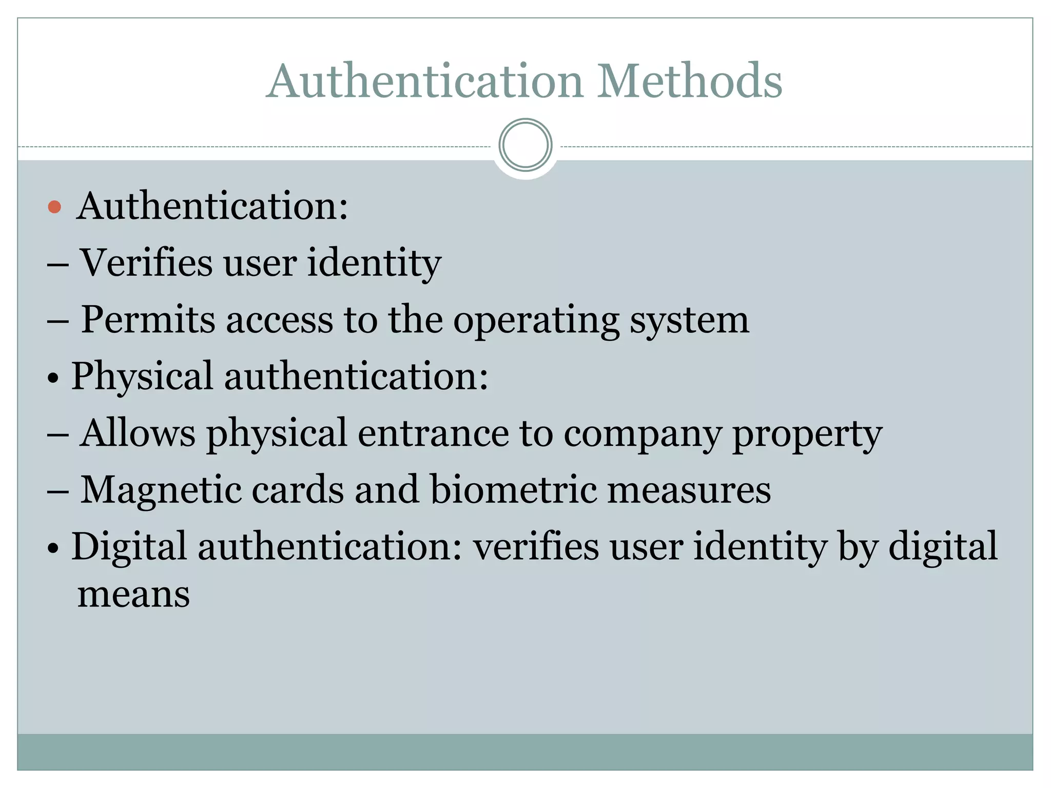 Authentication Methods
 Authentication:
– Verifies user identity
– Permits access to the operating system
• Physical authentication:
– Allows physical entrance to company property
– Magnetic cards and biometric measures
• Digital authentication: verifies user identity by digital
means
 