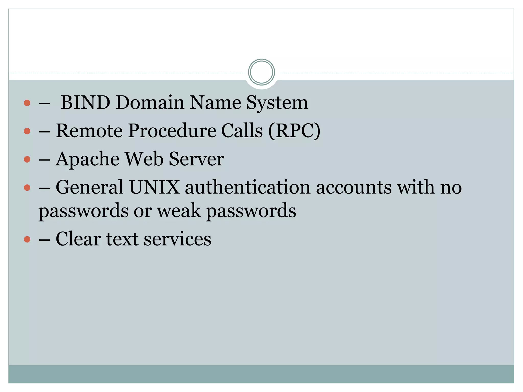  – BIND Domain Name System
 – Remote Procedure Calls (RPC)
 – Apache Web Server
 – General UNIX authentication accounts with no
passwords or weak passwords
 – Clear text services
 
