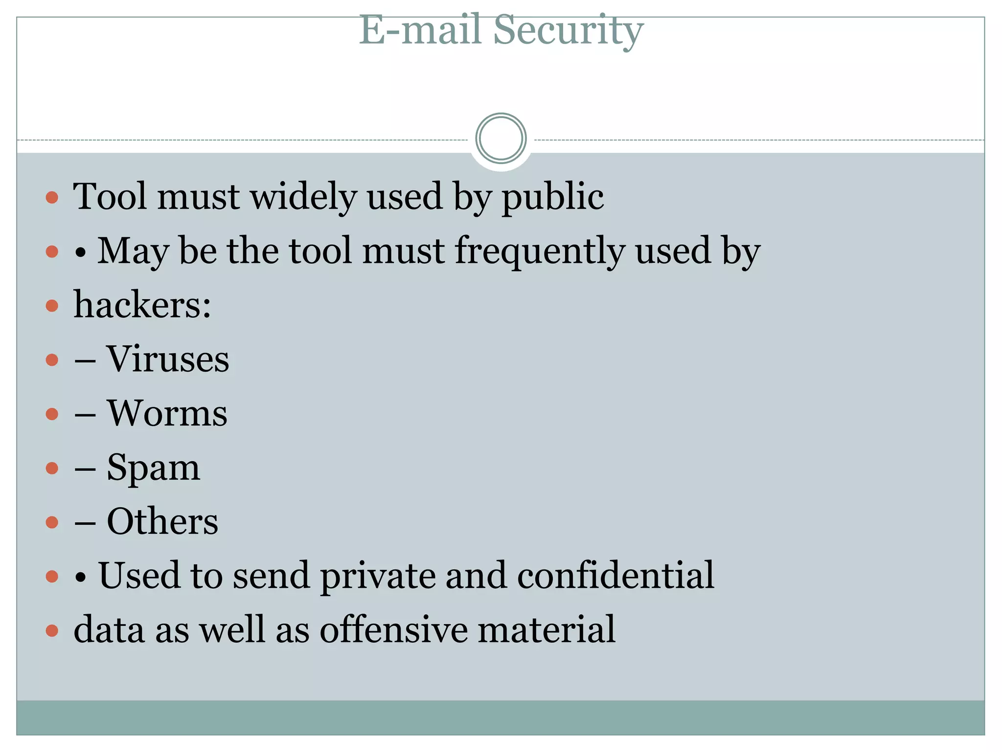E-mail Security
 Tool must widely used by public
 • May be the tool must frequently used by
 hackers:
 – Viruses
 – Worms
 – Spam
 – Others
 • Used to send private and confidential
 data as well as offensive material
 