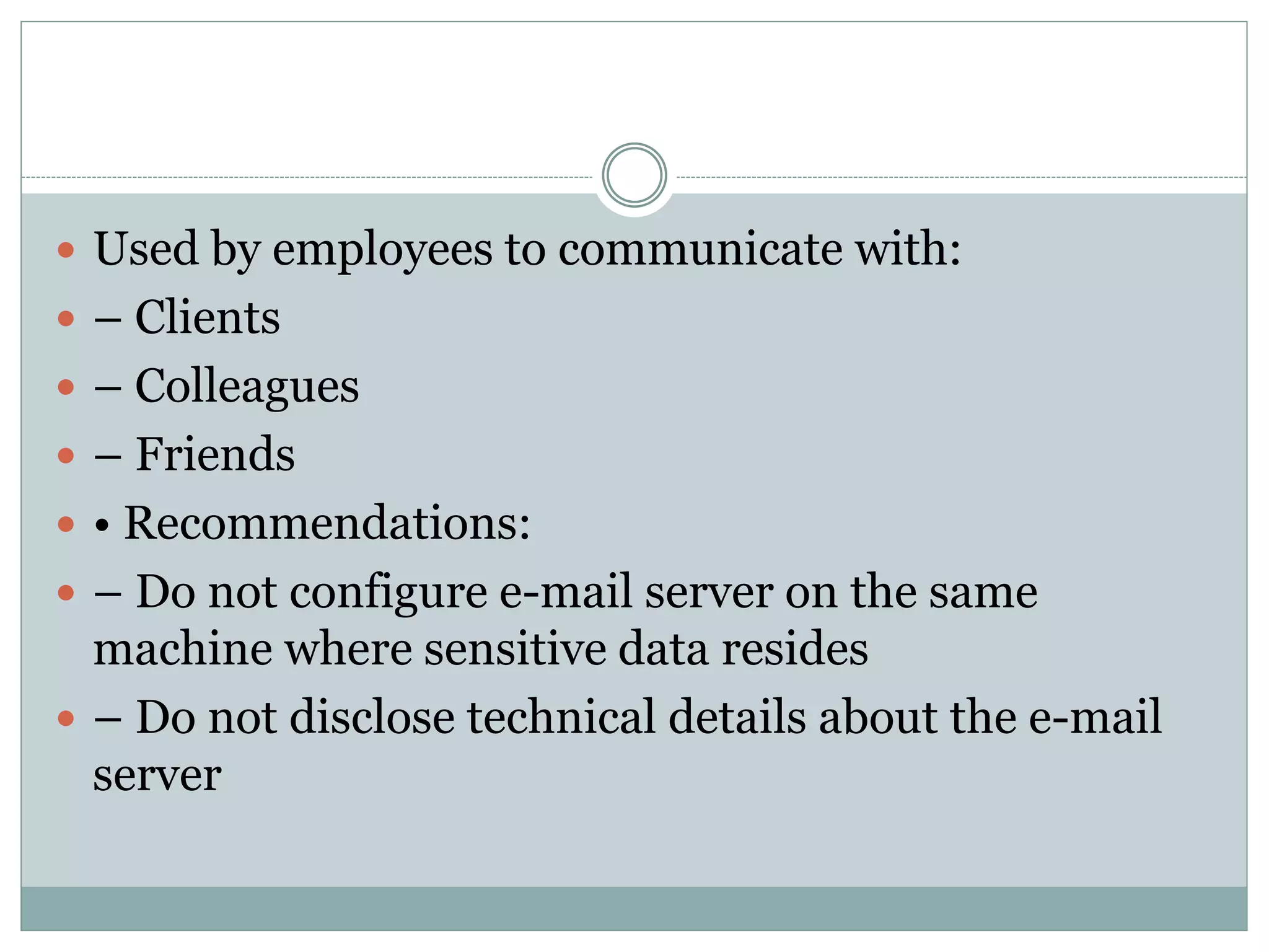  Used by employees to communicate with:
 – Clients
 – Colleagues
 – Friends
 • Recommendations:
 – Do not configure e-mail server on the same
machine where sensitive data resides
 – Do not disclose technical details about the e-mail
server
 