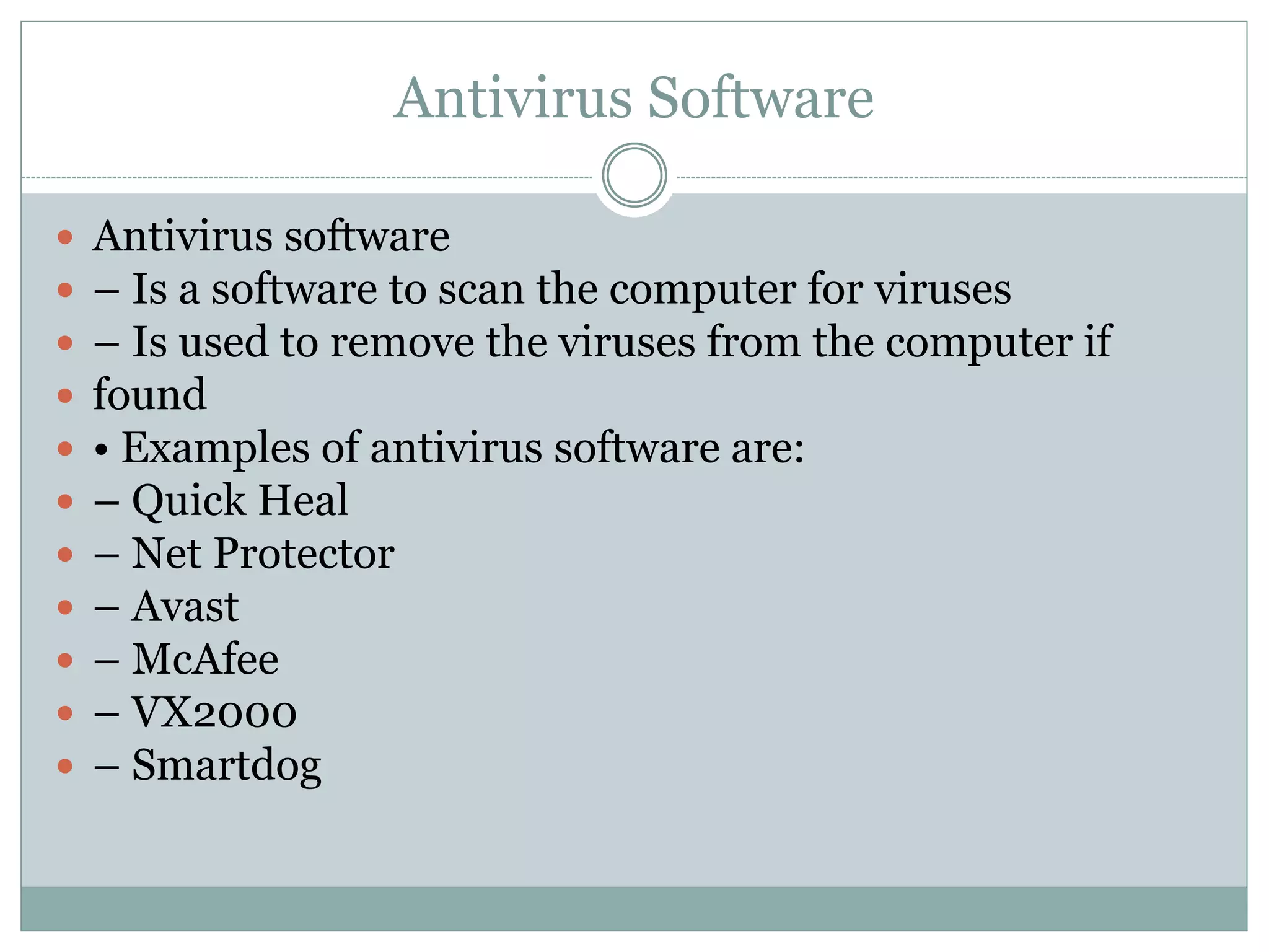 Antivirus Software
 Antivirus software
 – Is a software to scan the computer for viruses
 – Is used to remove the viruses from the computer if
 found
 • Examples of antivirus software are:
 – Quick Heal
 – Net Protector
 – Avast
 – McAfee
 – VX2000
 – Smartdog
 