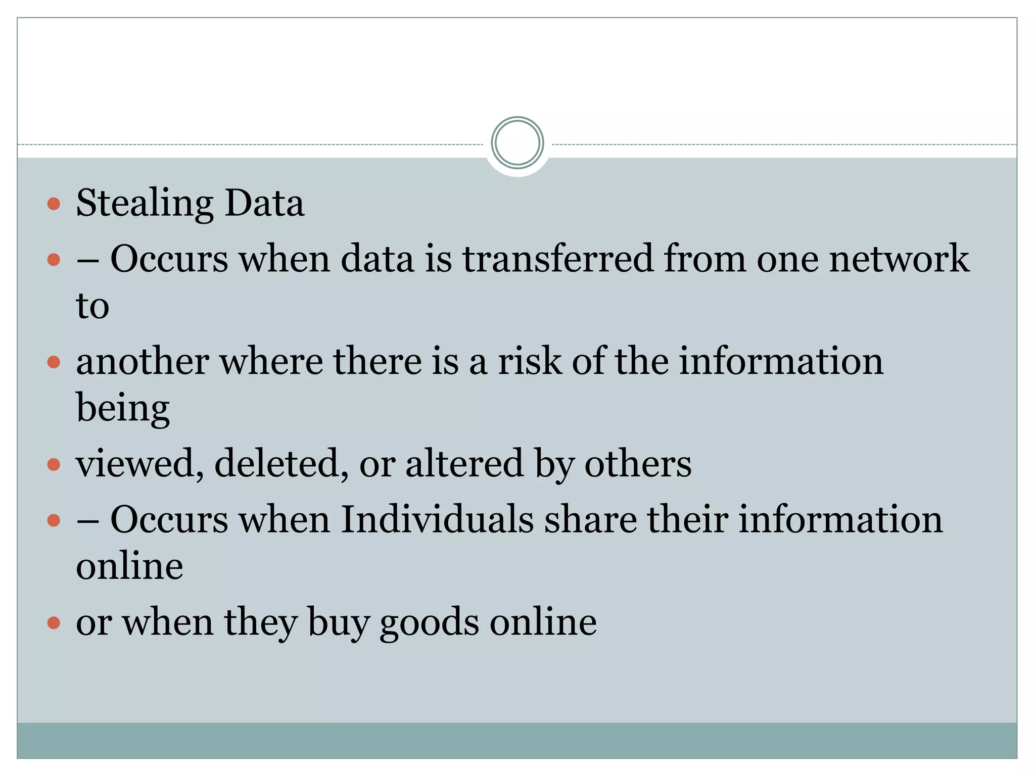  Stealing Data
 – Occurs when data is transferred from one network
to
 another where there is a risk of the information
being
 viewed, deleted, or altered by others
 – Occurs when Individuals share their information
online
 or when they buy goods online
 