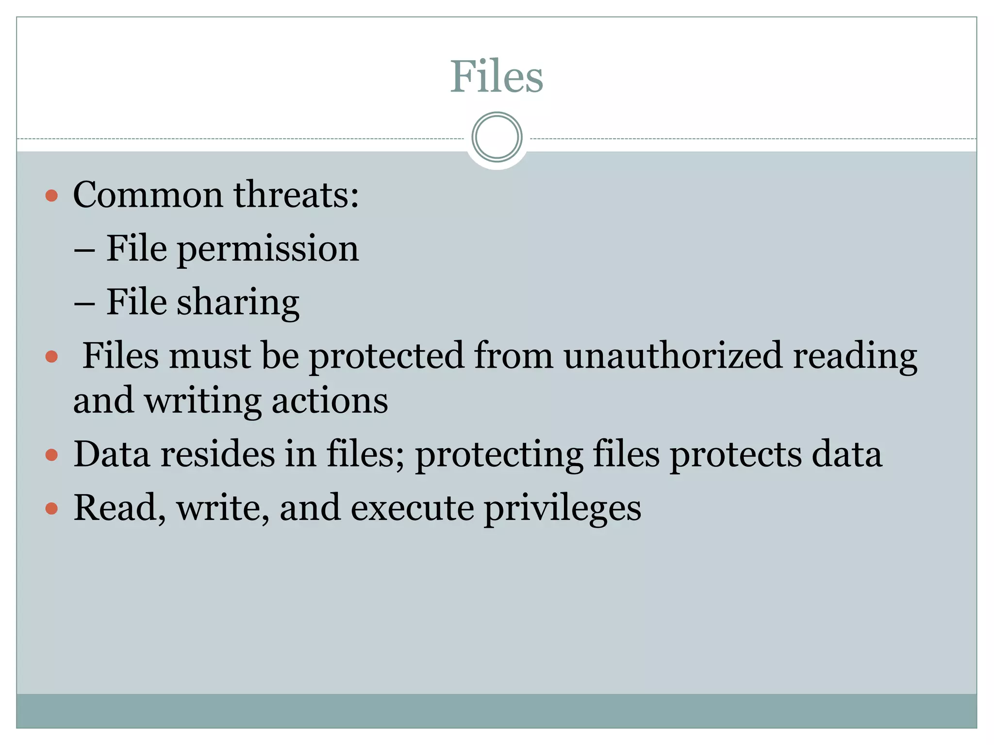 Files
 Common threats:
– File permission
– File sharing
 Files must be protected from unauthorized reading
and writing actions
 Data resides in files; protecting files protects data
 Read, write, and execute privileges
 