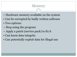 Memory
 Hardware memory available on the system
• Can be corrupted by badly written software
• Two options:
– Stop using the program
– Apply a patch (service pack) to fix it
• Can harm data integrity
• Can potentially exploit data for illegal use
 