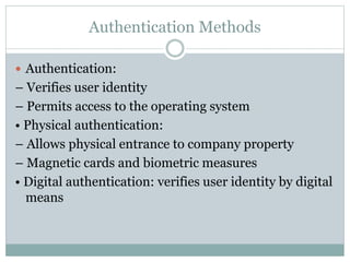 Authentication Methods
 Authentication:
– Verifies user identity
– Permits access to the operating system
• Physical authentication:
– Allows physical entrance to company property
– Magnetic cards and biometric measures
• Digital authentication: verifies user identity by digital
means
 
