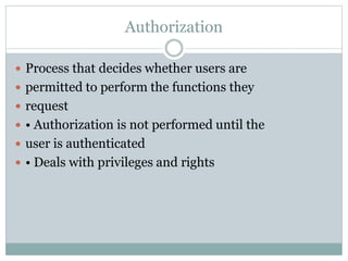 Authorization
 Process that decides whether users are
 permitted to perform the functions they
 request
 • Authorization is not performed until the
 user is authenticated
 • Deals with privileges and rights
 