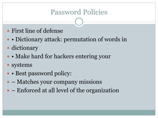 Password Policies
 First line of defense
 • Dictionary attack: permutation of words in
 dictionary
 • Make hard for hackers entering your
 systems
 • Best password policy:
 – Matches your company missions
 – Enforced at all level of the organization
 