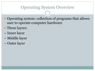 Operating System Overview
 Operating system: collection of programs that allows
user to operate computer hardware
 Three layers:
– Inner layer
– Middle layer
– Outer layer
 