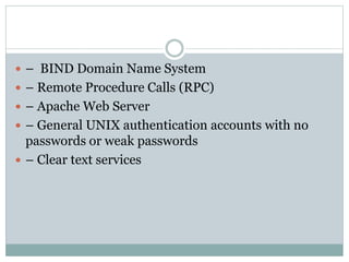  – BIND Domain Name System
 – Remote Procedure Calls (RPC)
 – Apache Web Server
 – General UNIX authentication accounts with no
passwords or weak passwords
 – Clear text services
 