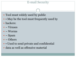 E-mail Security
 Tool must widely used by public
 • May be the tool must frequently used by
 hackers:
 – Viruses
 – Worms
 – Spam
 – Others
 • Used to send private and confidential
 data as well as offensive material
 