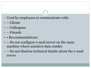  Used by employees to communicate with:
 – Clients
 – Colleagues
 – Friends
 • Recommendations:
 – Do not configure e-mail server on the same
machine where sensitive data resides
 – Do not disclose technical details about the e-mail
server
 