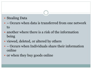  Stealing Data
 – Occurs when data is transferred from one network
to
 another where there is a risk of the information
being
 viewed, deleted, or altered by others
 – Occurs when Individuals share their information
online
 or when they buy goods online
 