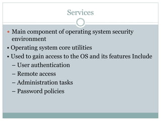Services
 Main component of operating system security
environment
• Operating system core utilities
• Used to gain access to the OS and its features Include
– User authentication
– Remote access
– Administration tasks
– Password policies
 