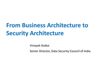 From Business Architecture to
Security Architecture
Vinayak Godse
Senior Director, Data Security Council of India
 