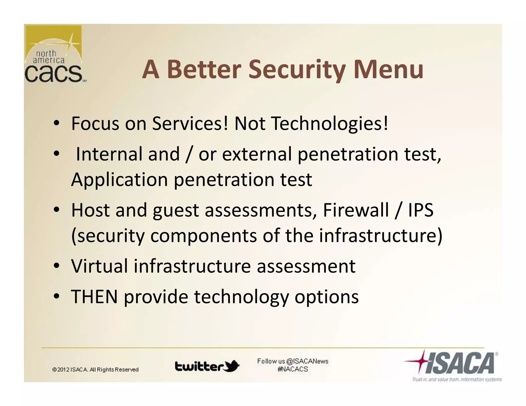 A Better Security Menu
• Focus on Services! Not Technologies!
• Internal and / or external penetration test,
Application penetration test
• Host and guest assessments, Firewall / IPS
(security components of the infrastructure)
• Virtual infrastructure assessment
• THEN provide technology options
 
