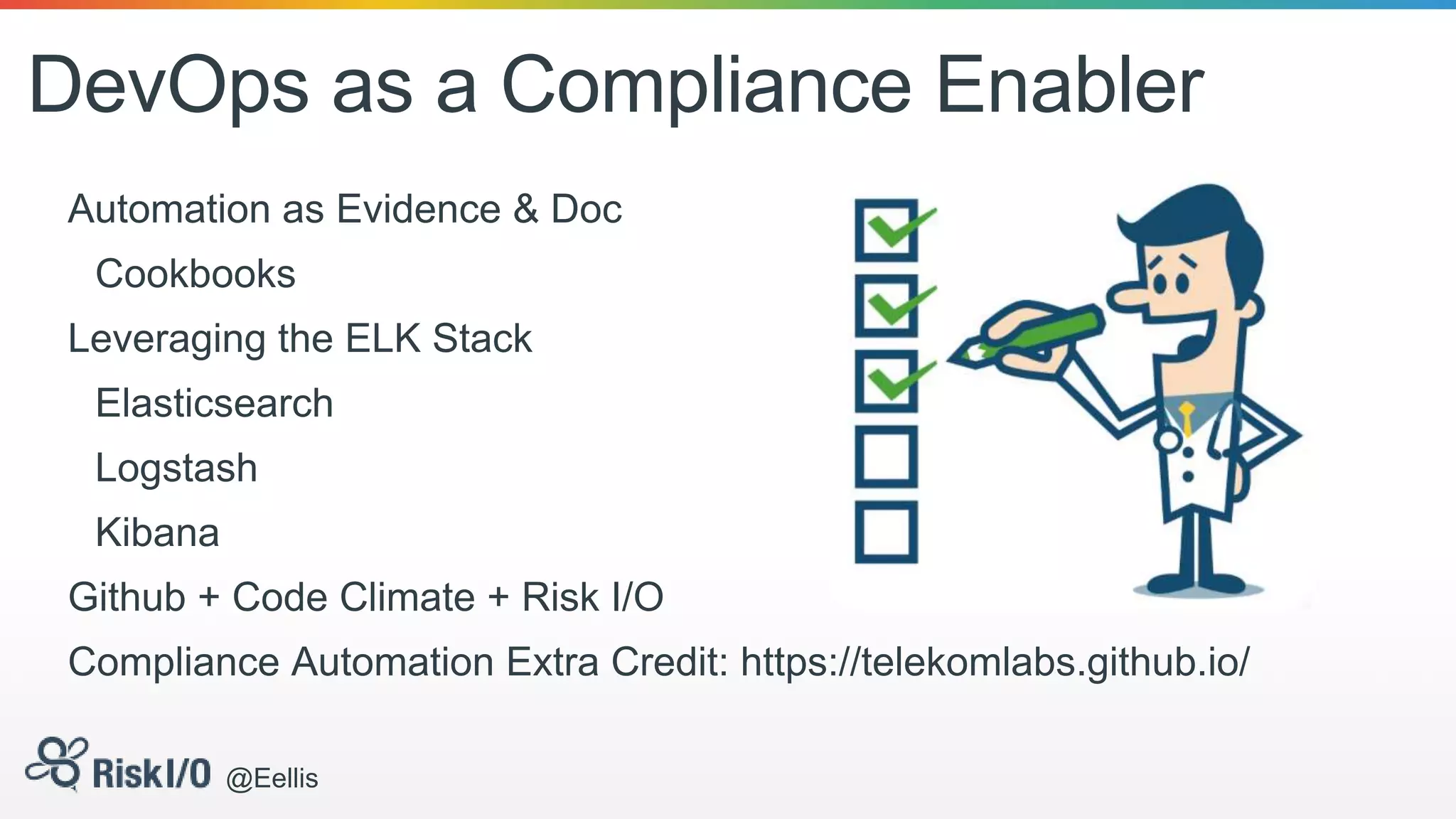 DevOps as a Compliance Enabler
Automation as Evidence & Doc
Cookbooks
Leveraging the ELK Stack
Elasticsearch
Logstash
Kibana
Github + Code Climate + Risk I/O
Compliance Automation Extra Credit: https://telekomlabs.github.io/
@Eellis
 
