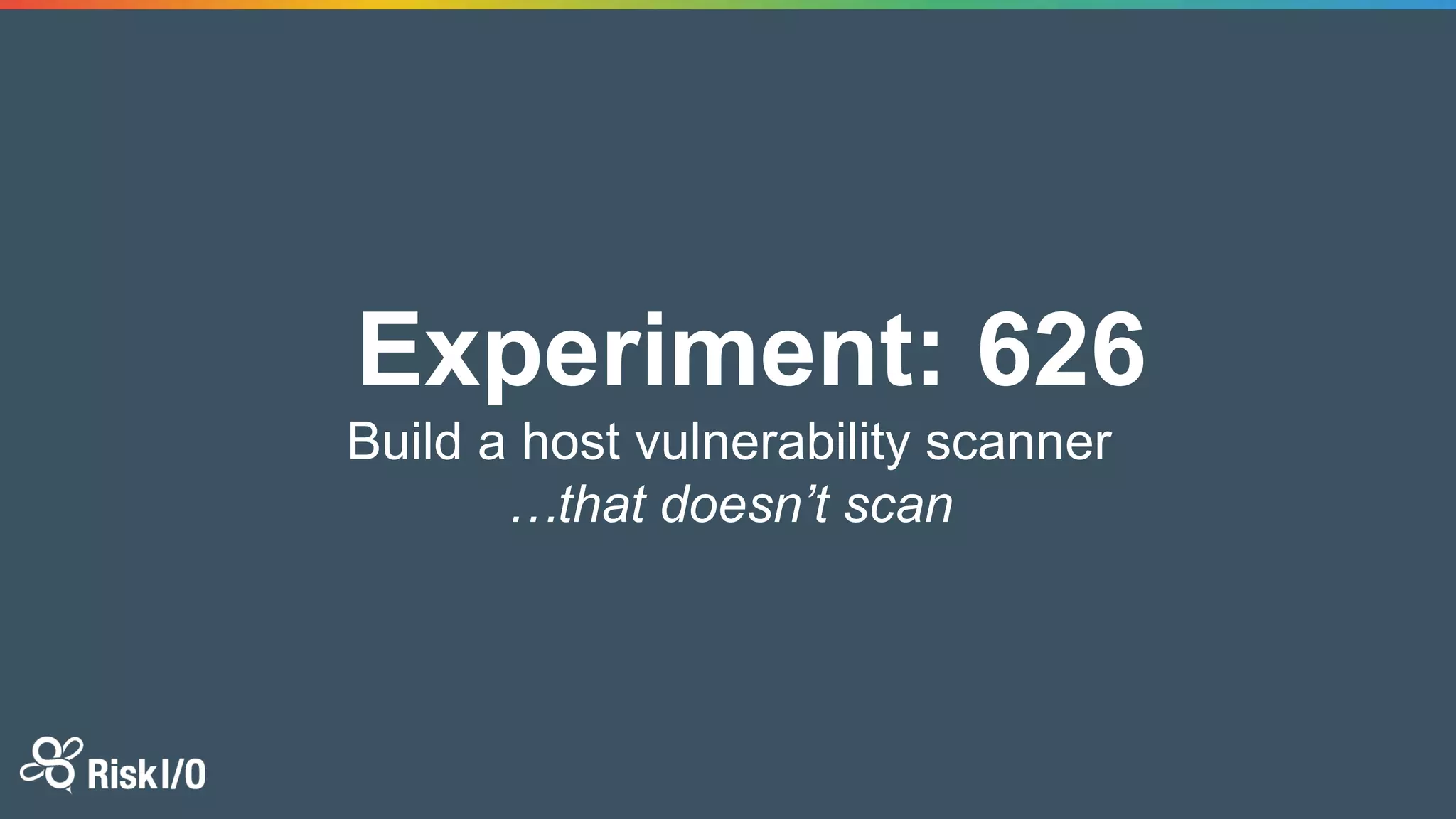 Experiment: 626
Build a host vulnerability scanner
…that doesn’t scan
 