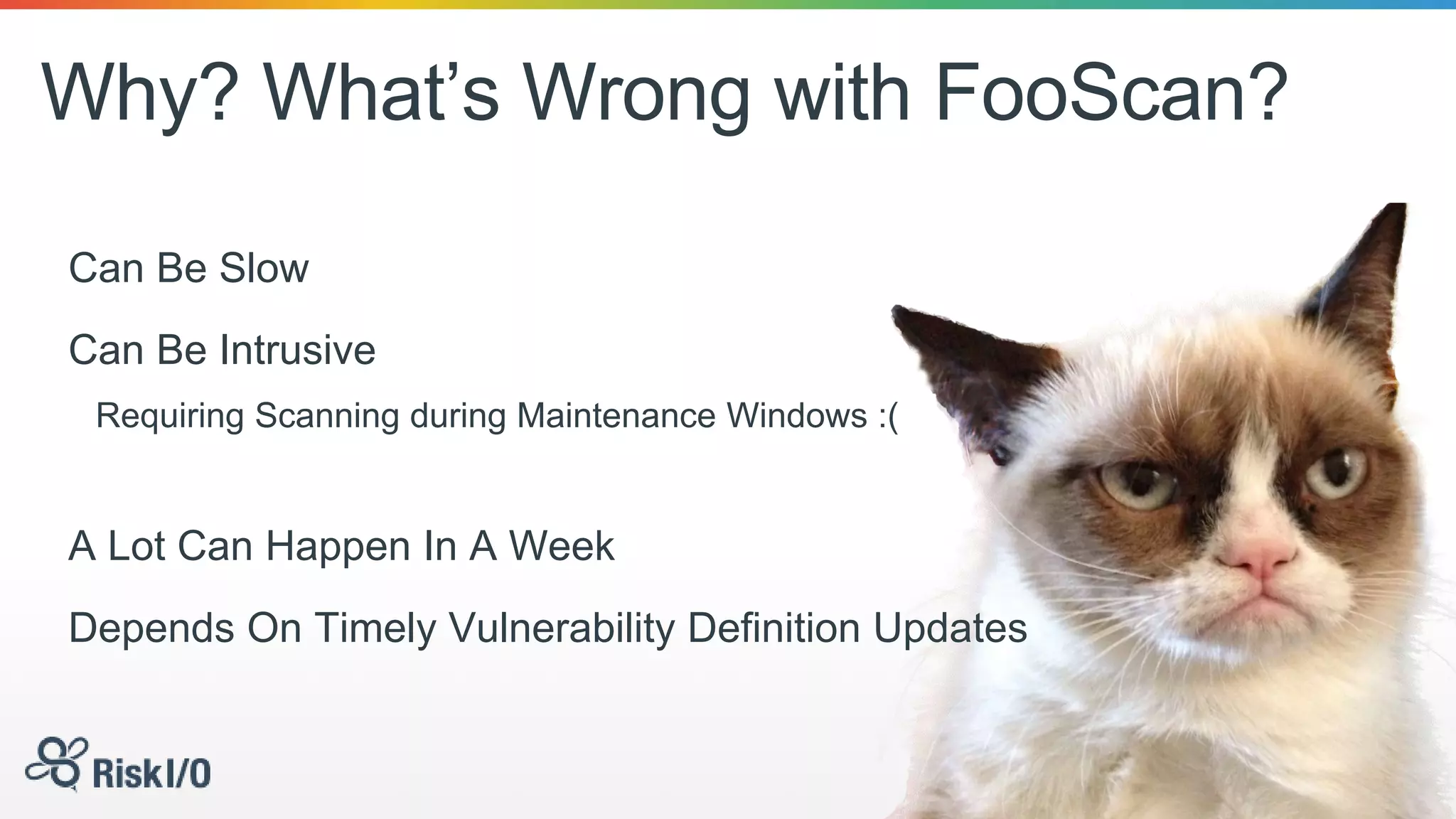Why? What’s Wrong with FooScan?
Can Be Slow
Can Be Intrusive
Requiring Scanning during Maintenance Windows :(
A Lot Can Happen In A Week
Depends On Timely Vulnerability Definition Updates
 