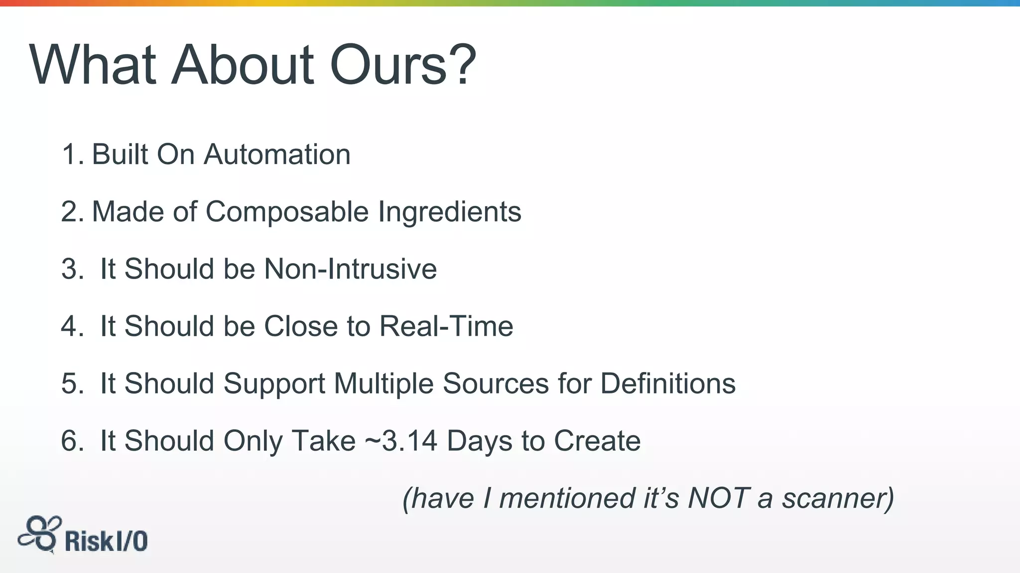What About Ours?
1. Built On Automation
2. Made of Composable Ingredients
3. It Should be Non-Intrusive
4. It Should be Close to Real-Time
5. It Should Support Multiple Sources for Definitions
6. It Should Only Take ~3.14 Days to Create
(have I mentioned it’s NOT a scanner)
 