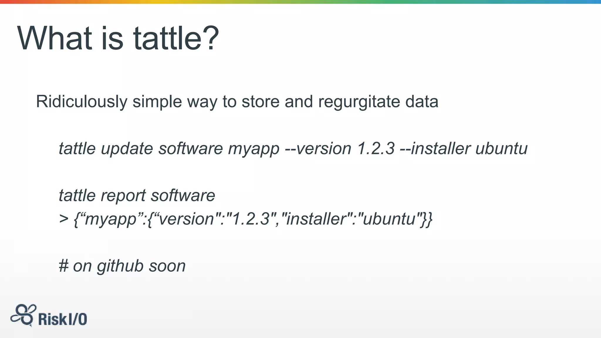 What is tattle?
Ridiculously simple way to store and regurgitate data
tattle update software myapp --version 1.2.3 --installer ubuntu
tattle report software
> {“myapp”:{“version":"1.2.3","installer":"ubuntu"}}
# on github soon
 