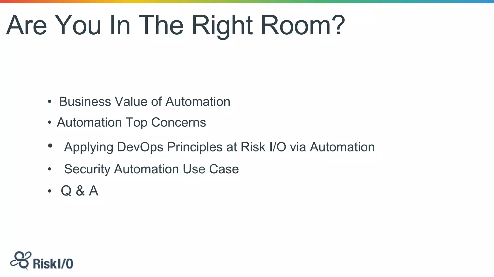 Are You In The Right Room?
• Business Value of Automation
• Automation Top Concerns
• Applying DevOps Principles at Risk I/O via Automation
• Security Automation Use Case
• Q & A
 