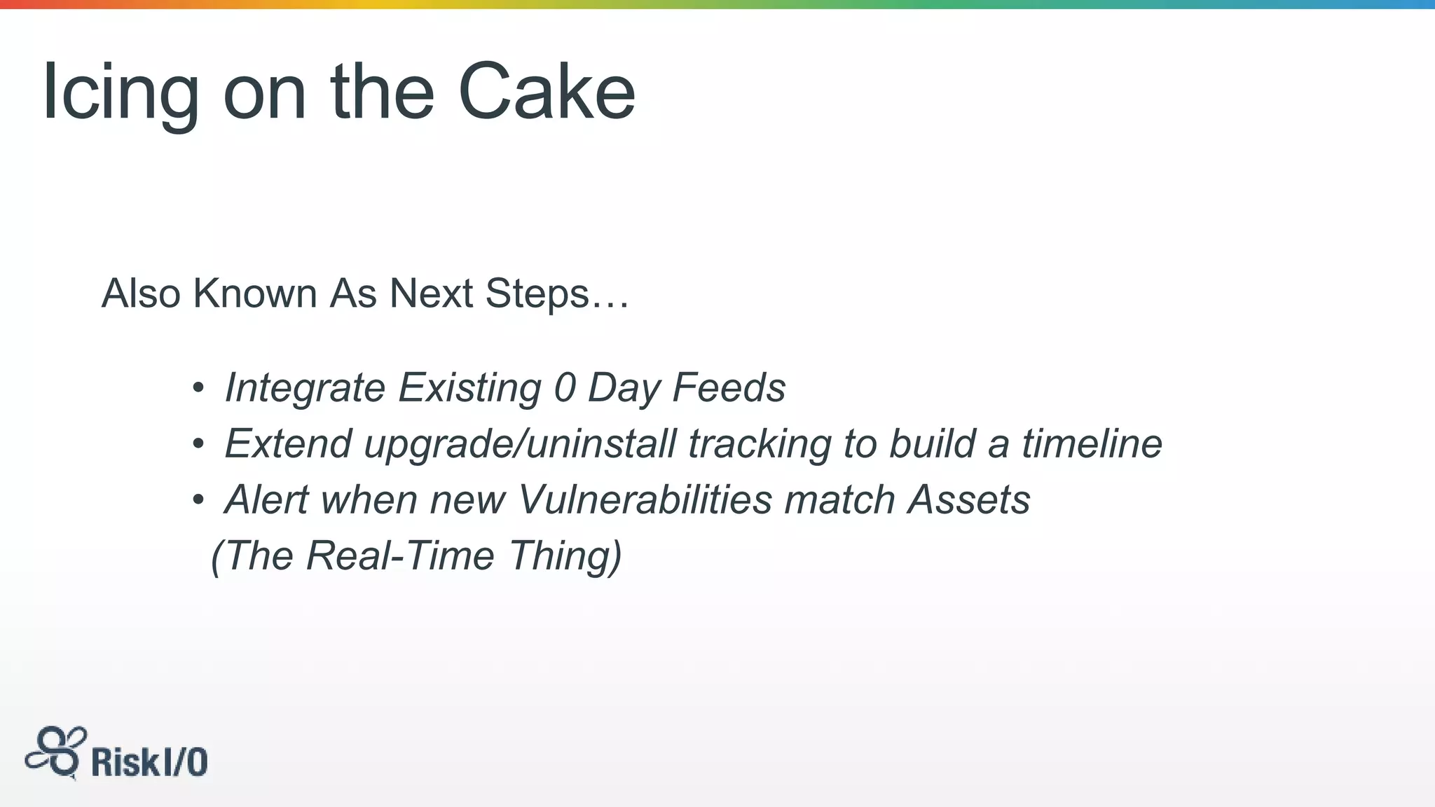 Icing on the Cake
Also Known As Next Steps…
• Integrate Existing 0 Day Feeds
• Extend upgrade/uninstall tracking to build a timeline
• Alert when new Vulnerabilities match Assets
(The Real-Time Thing)
 