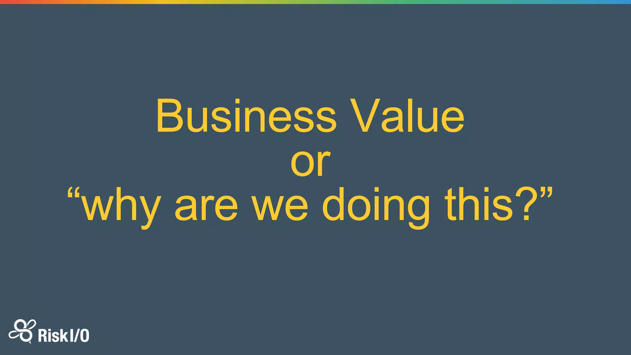Business Value
or
“why are we doing this?”
 