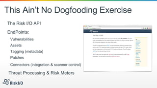 This Ain’t No Dogfooding Exercise
The Risk I/O API
EndPoints:
Vulnerabilities
Assets
Tagging (metadata)
Patches
Connectors (integration & scanner control)
Threat Processing & Risk Meters
 