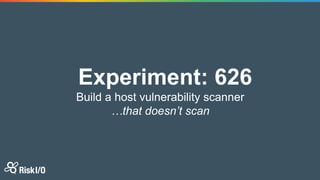 Experiment: 626
Build a host vulnerability scanner
…that doesn’t scan
 