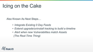 Icing on the Cake
Also Known As Next Steps…
• Integrate Existing 0 Day Feeds
• Extend upgrade/uninstall tracking to build a timeline
• Alert when new Vulnerabilities match Assets
(The Real-Time Thing)
 