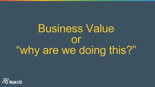 Business Value
or
“why are we doing this?”
 