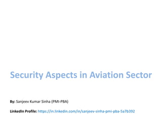 Security Aspects in Aviation Sector
By: Sanjeev Kumar Sinha (PMI-PBA)
LinkedIn Profile: https://in.linkedin.com/in/sanjeev-sinha-pmi-pba-5a7b392
 