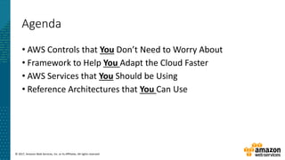© 2017, Amazon Web Services, Inc. or its Affiliates. All rights reserved.
Agenda
• AWS Controls that You Don’t Need to Worry About
• Framework to Help You Adapt the Cloud Faster
• AWS Services that You Should be Using
• Reference Architectures that You Can Use
 