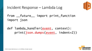 © 2017, Amazon Web Services, Inc. or its Affiliates. All rights reserved.
Incident Response – Lambda Log
from __future__ import print_function
import json
def lambda_handler(event, context):
print(json.dumps(event, indent=2))
 
