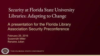 Security at Florida State University
Libraries: Adapting to Change
A presentation for the Florida Library
Association Security Preconference
February 29, 2016
Susannah Miller
Renaine Julian
 