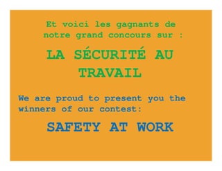 Et voici les gagnants de
    notre grand concours sur :

     LA SÉCURITÉ AU
         TRAVAIL
We are proud to present you the
winners of our contest:

     SAFETY AT WORK