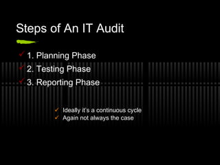 Steps of An IT Audit
 1. Planning Phase
 2. Testing Phase
 3. Reporting Phase
 Ideally it’s a continuous cycle
 Again not always the case
 