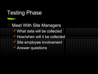 Testing Phase
Meet With Site Managers
 What data will be collected
 How/when will it be collected
 Site employee involvement
 Answer questions
 