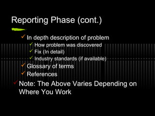 Reporting Phase (cont.)
 In depth description of problem
 How problem was discovered
 Fix (In detail)
 Industry standards (if available)
 Glossary of terms
 References
Note: The Above Varies Depending on
Where You Work
 